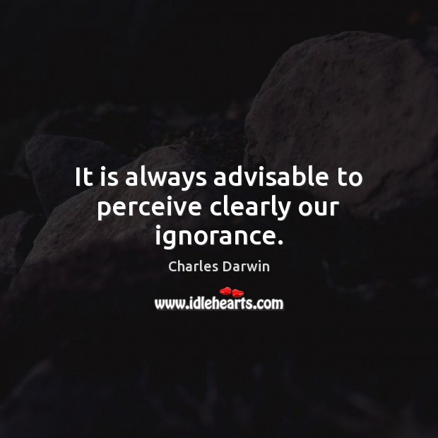 It is always advisable to perceive clearly our ignorance. Charles Darwin Picture Quote
