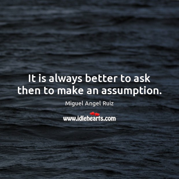 It is always better to ask then to make an assumption. Miguel Angel Ruiz Picture Quote