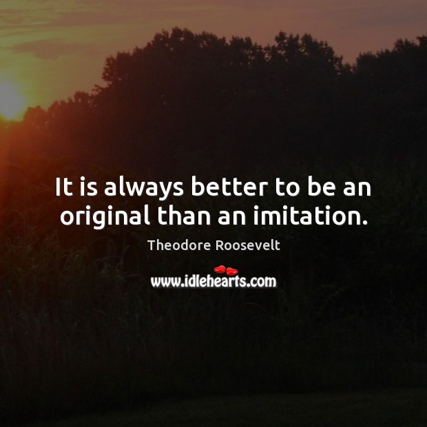 It is always better to be an original than an imitation. Theodore Roosevelt Picture Quote
