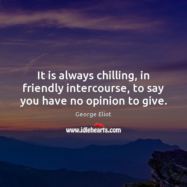 It is always chilling, in friendly intercourse, to say you have no opinion to give. George Eliot Picture Quote