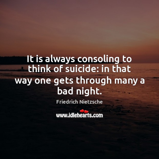 It is always consoling to think of suicide: in that way one gets through many a bad night. Image