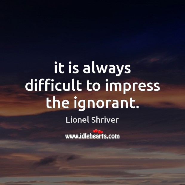 It is always difficult to impress the ignorant. Lionel Shriver Picture Quote
