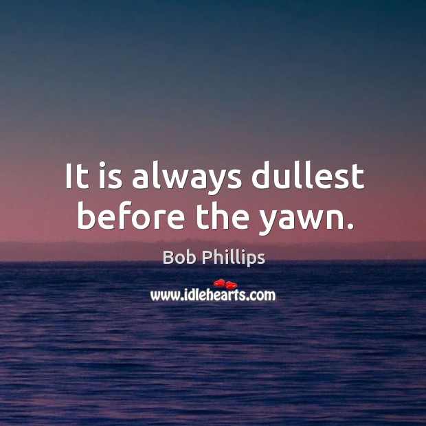 It is always dullest before the yawn. Bob Phillips Picture Quote