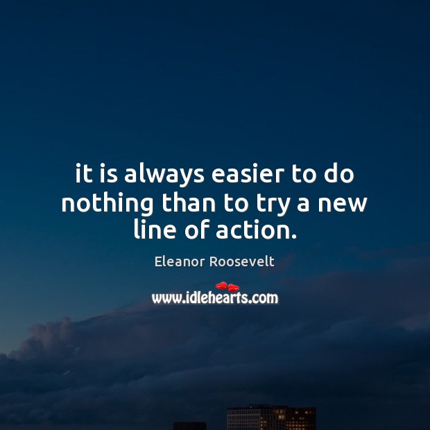 It is always easier to do nothing than to try a new line of action. Eleanor Roosevelt Picture Quote