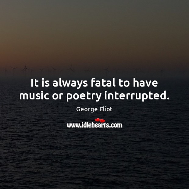 It is always fatal to have music or poetry interrupted. George Eliot Picture Quote