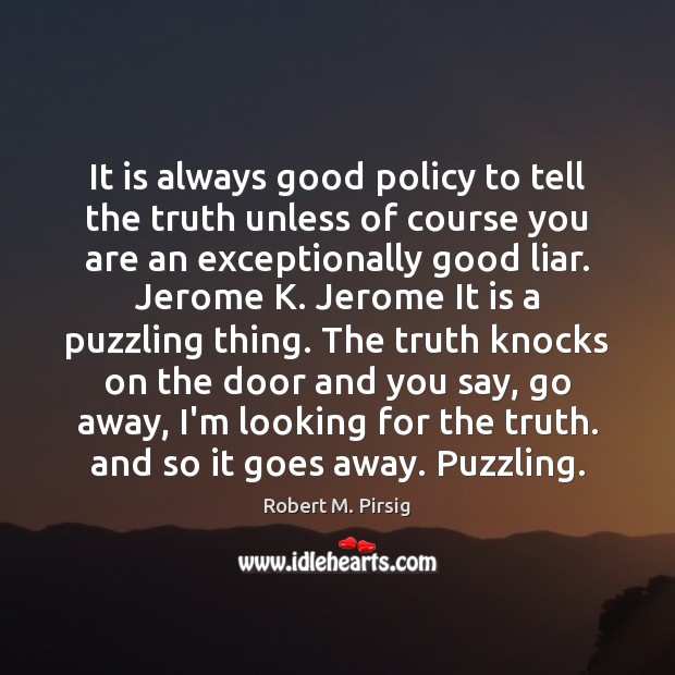 It is always good policy to tell the truth unless of course 