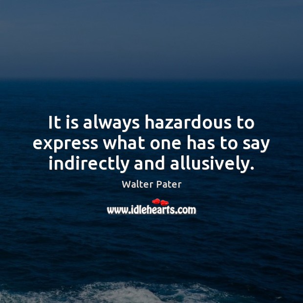 It is always hazardous to express what one has to say indirectly and allusively. Walter Pater Picture Quote