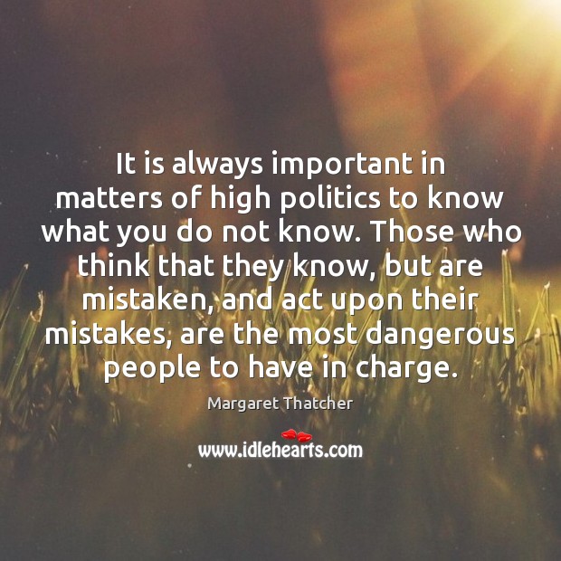 It is always important in matters of high politics to know what Margaret Thatcher Picture Quote