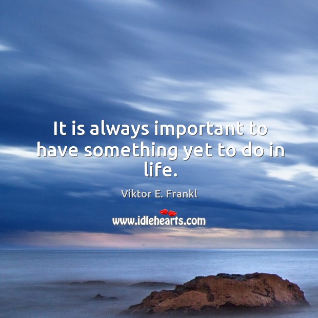It is always important to have something yet to do in life. Viktor E. Frankl Picture Quote