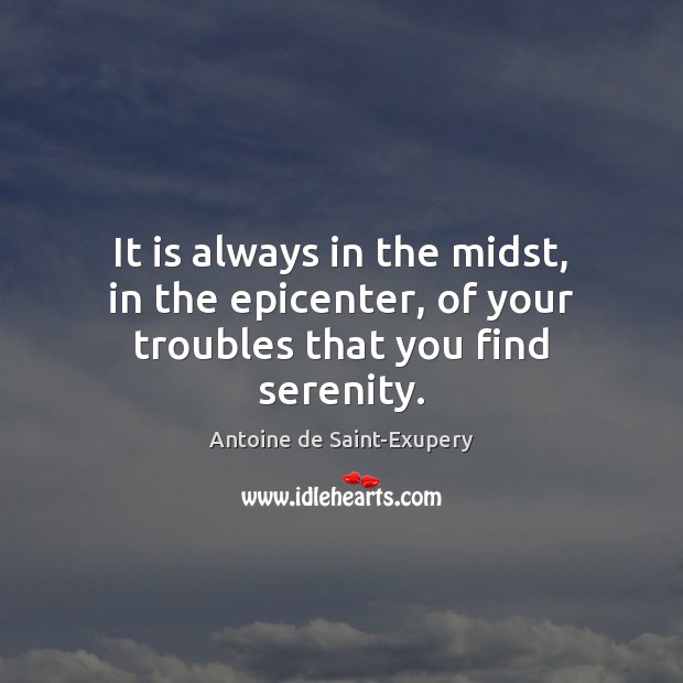 It is always in the midst, in the epicenter, of your troubles that you find serenity. Antoine de Saint-Exupery Picture Quote