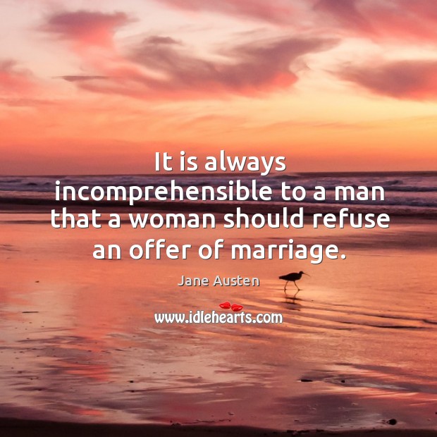 It is always incomprehensible to a man that a woman should refuse an offer of marriage. Image