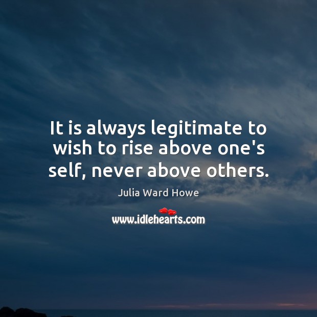 It is always legitimate to wish to rise above one’s self, never above others. Julia Ward Howe Picture Quote