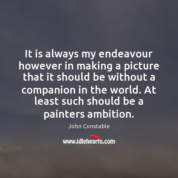 It is always my endeavour however in making a picture that it John Constable Picture Quote