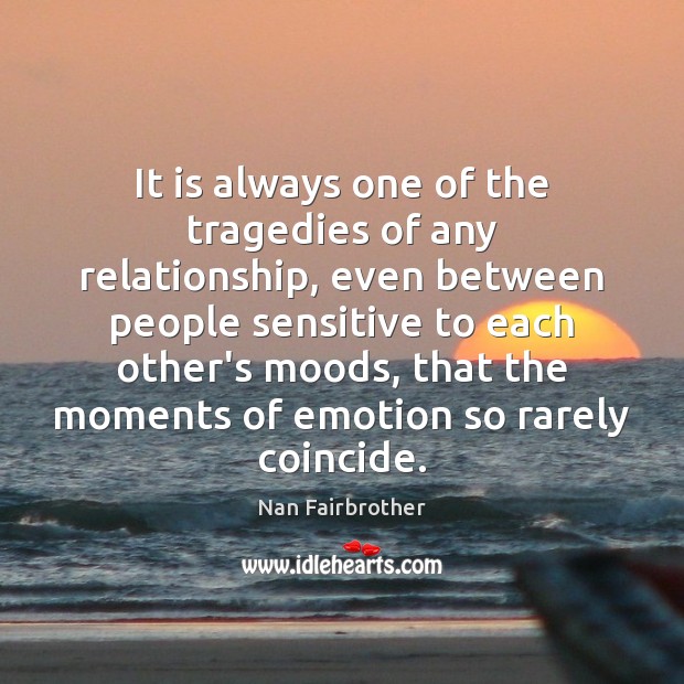 It is always one of the tragedies of any relationship, even between Nan Fairbrother Picture Quote