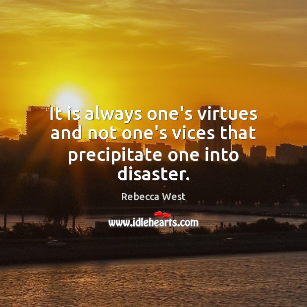 It is always one’s virtues and not one’s vices that precipitate one into disaster. Rebecca West Picture Quote