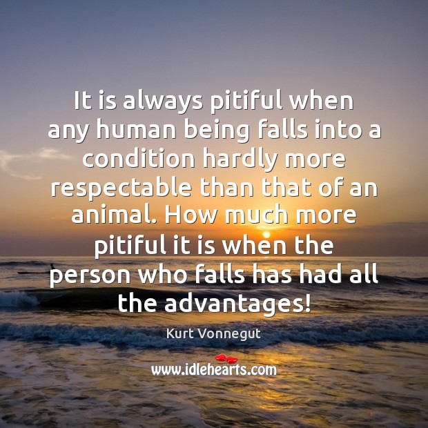 It is always pitiful when any human being falls into a condition Kurt Vonnegut Picture Quote