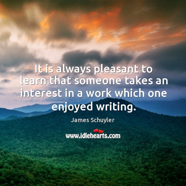 It is always pleasant to learn that someone takes an interest in a work which one enjoyed writing. James Schuyler Picture Quote