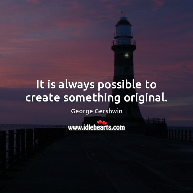 It is always possible to create something original. George Gershwin Picture Quote