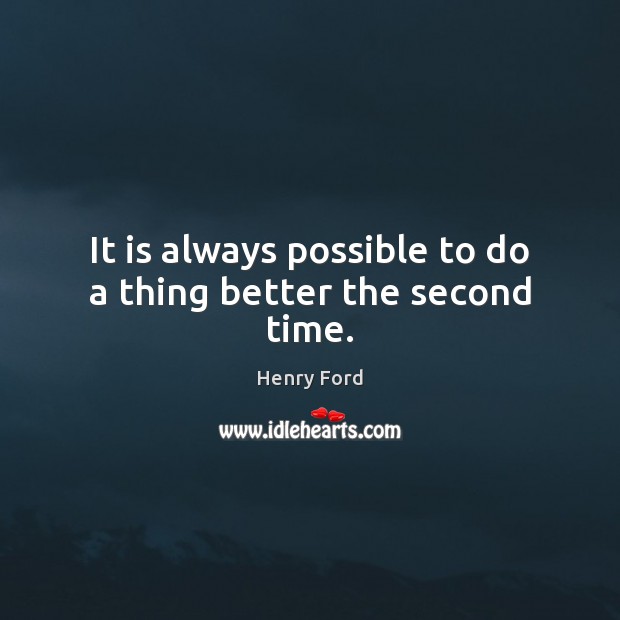 It is always possible to do a thing better the second time. Image
