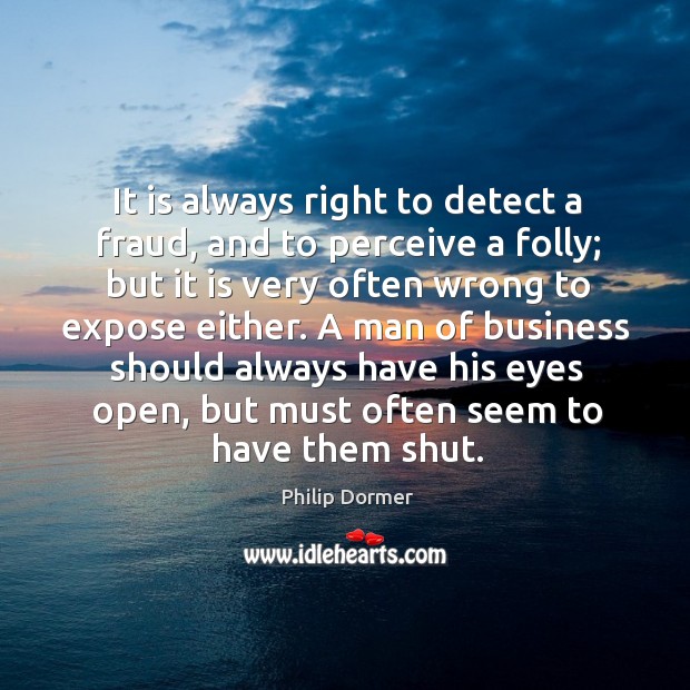 It is always right to detect a fraud, and to perceive a folly; but it is very often wrong to expose either. Philip Dormer Picture Quote