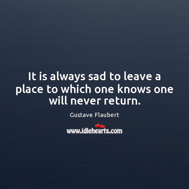 It is always sad to leave a place to which one knows one will never return. Gustave Flaubert Picture Quote