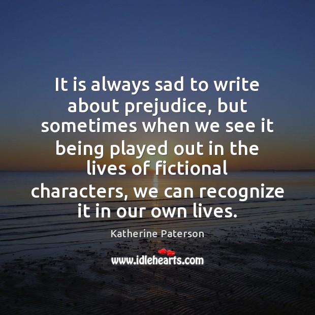 It is always sad to write about prejudice, but sometimes when we Katherine Paterson Picture Quote