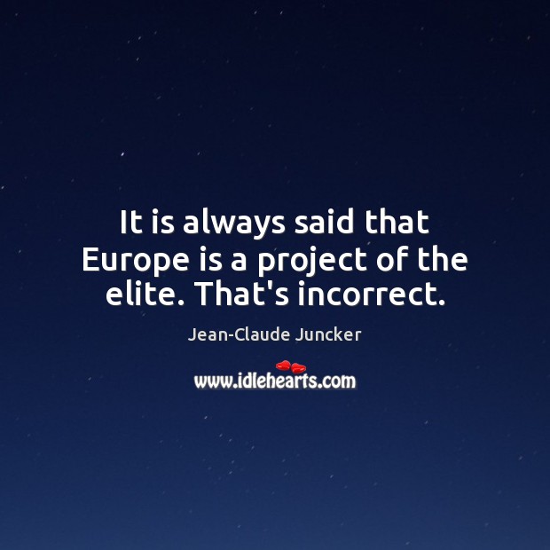 It is always said that Europe is a project of the elite. That’s incorrect. Jean-Claude Juncker Picture Quote