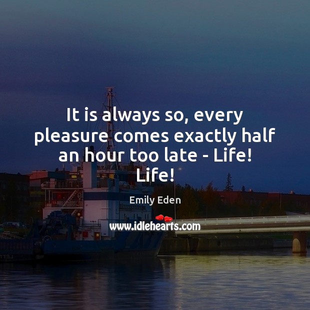 It is always so, every pleasure comes exactly half an hour too late – Life! Life! Emily Eden Picture Quote