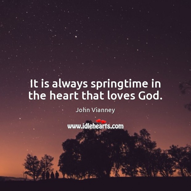 It is always springtime in the heart that loves God. John Vianney Picture Quote
