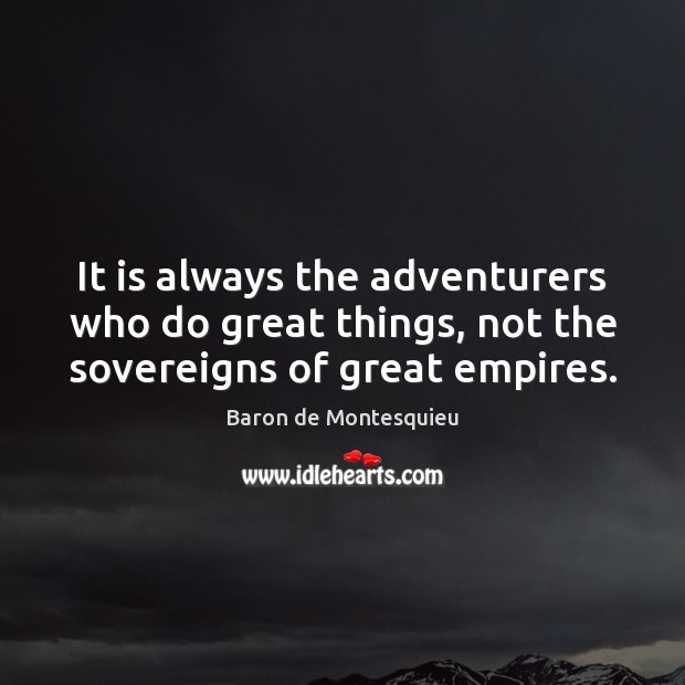 It is always the adventurers who do great things, not the sovereigns of great empires. 
