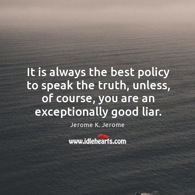 It is always the best policy to speak the truth, unless, of course, you are an exceptionally good liar. Jerome K. Jerome Picture Quote