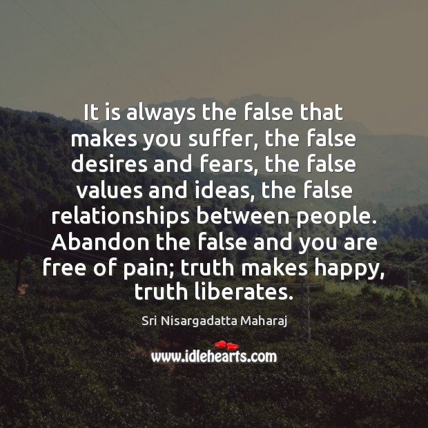 It is always the false that makes you suffer, the false desires Sri Nisargadatta Maharaj Picture Quote