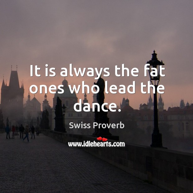 It is always the fat ones who lead the dance. Swiss Proverbs Image