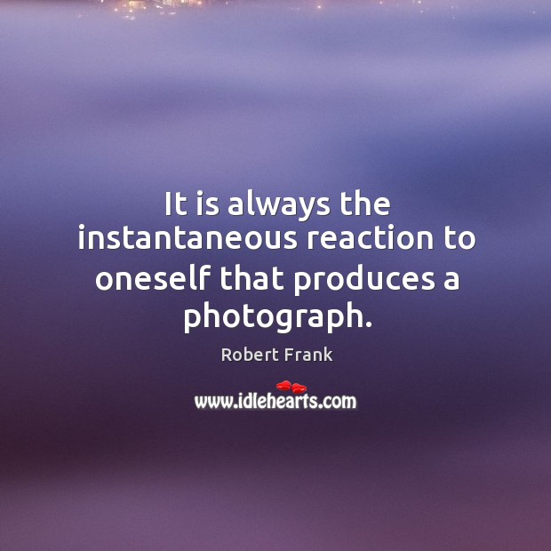 It is always the instantaneous reaction to oneself that produces a photograph. Robert Frank Picture Quote
