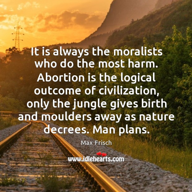 It is always the moralists who do the most harm. Abortion is Max Frisch Picture Quote