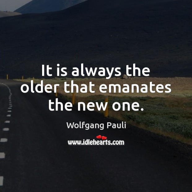 It is always the older that emanates the new one. Wolfgang Pauli Picture Quote