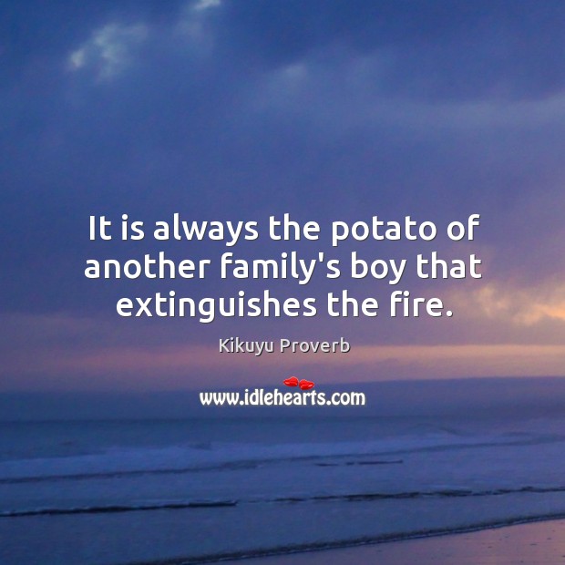 It is always the potato of another family’s boy that extinguishes the fire. Kikuyu Proverbs Image