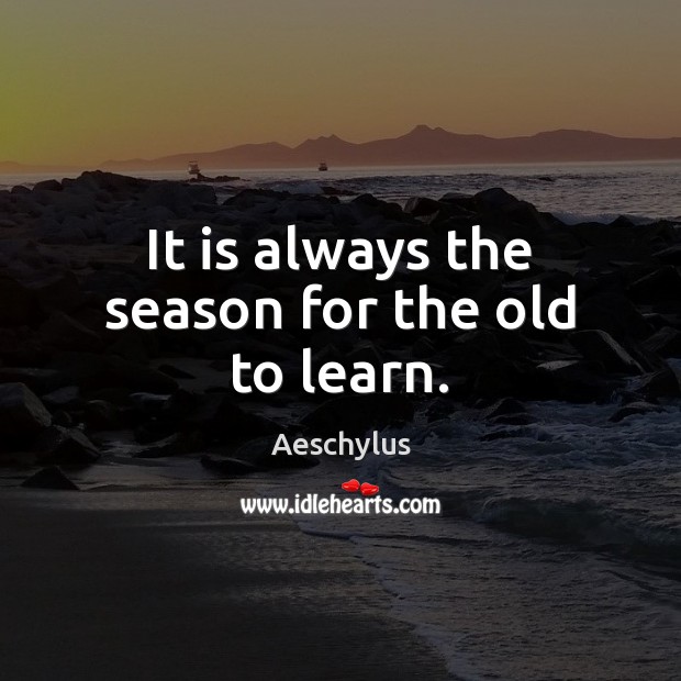 It is always the season for the old to learn. Aeschylus Picture Quote