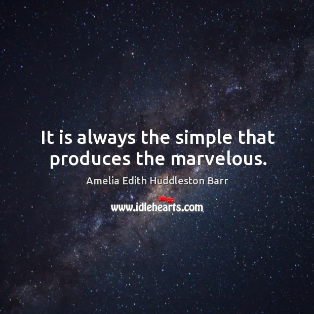 It is always the simple that produces the marvelous. Amelia Edith Huddleston Barr Picture Quote