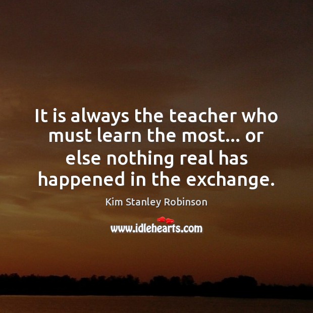It is always the teacher who must learn the most… or else Kim Stanley Robinson Picture Quote