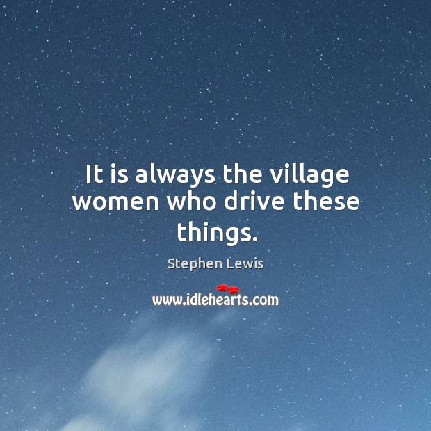 It is always the village women who drive these things. Stephen Lewis Picture Quote