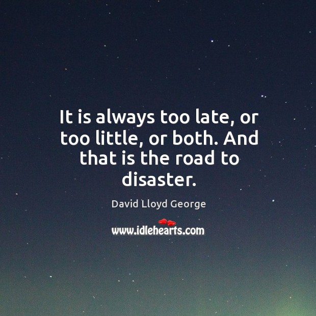 It is always too late, or too little, or both. And that is the road to disaster. David Lloyd George Picture Quote