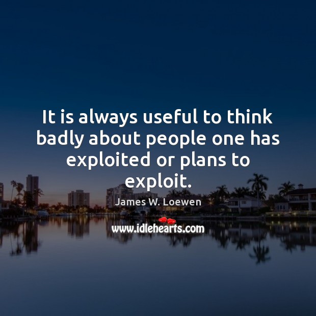 It is always useful to think badly about people one has exploited or plans to exploit. James W. Loewen Picture Quote