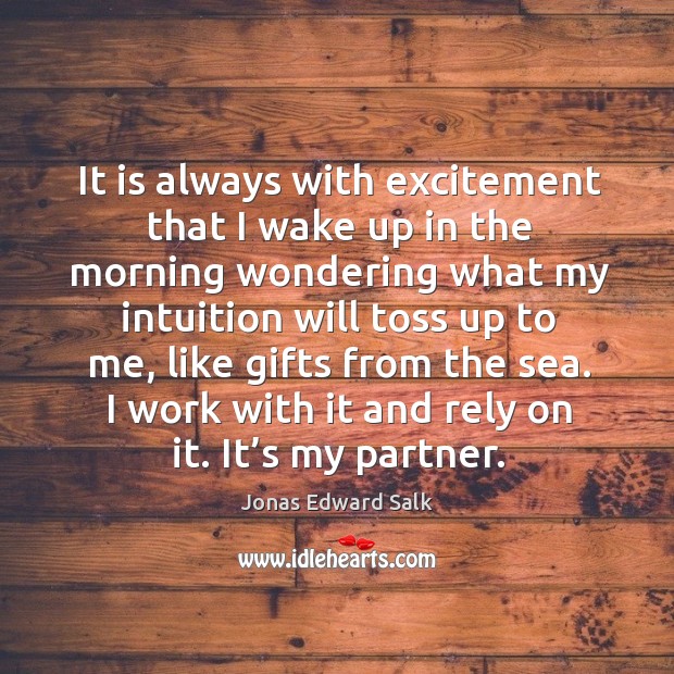 It is always with excitement that I wake up in the morning wondering what my intuition will toss up to me Jonas Edward Salk Picture Quote