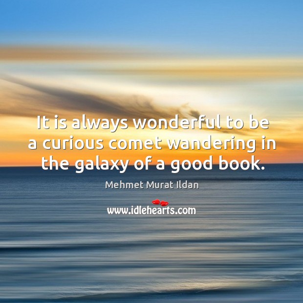 It is always wonderful to be a curious comet wandering in the galaxy of a good book. Mehmet Murat Ildan Picture Quote