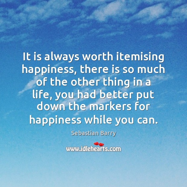 It is always worth itemising happiness, there is so much of the Sebastian Barry Picture Quote