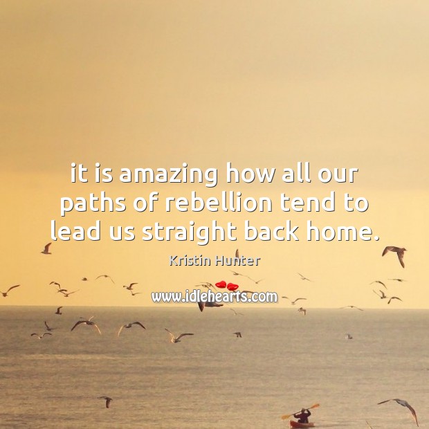 It is amazing how all our paths of rebellion tend to lead us straight back home. Kristin Hunter Picture Quote