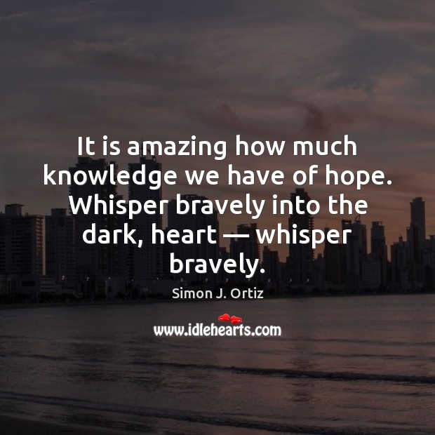 It is amazing how much knowledge we have of hope. Whisper bravely Simon J. Ortiz Picture Quote