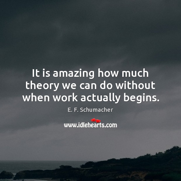 It is amazing how much theory we can do without when work actually begins. E. F. Schumacher Picture Quote