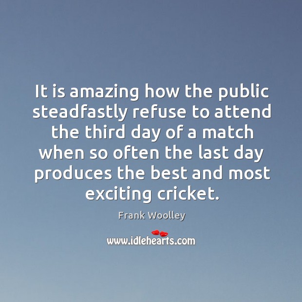 It is amazing how the public steadfastly refuse to attend the third day of a match when Frank Woolley Picture Quote